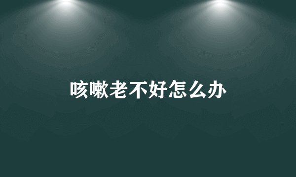 咳嗽老不好怎么办