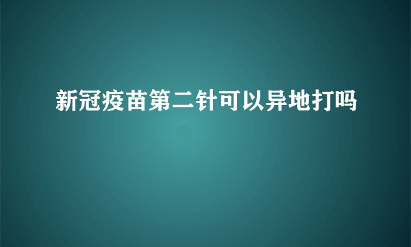 新冠疫苗第二针可以异地打吗