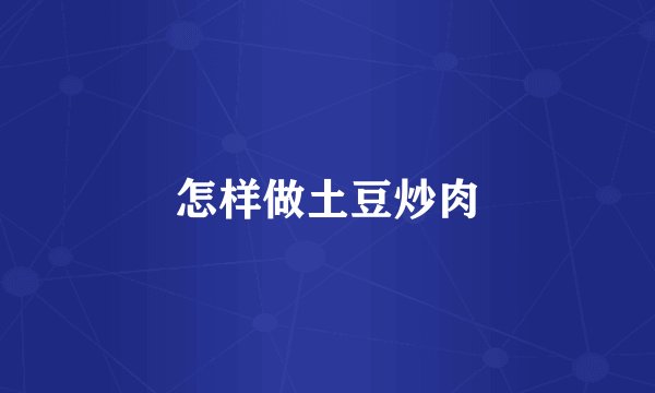 怎样做土豆炒肉