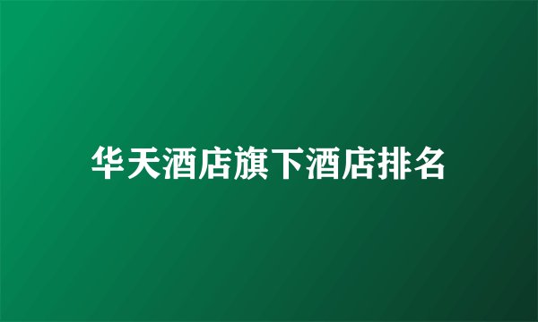 华天酒店旗下酒店排名