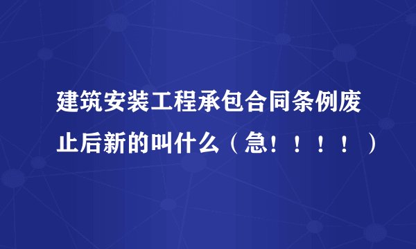 建筑安装工程承包合同条例废止后新的叫什么（急！！！！）