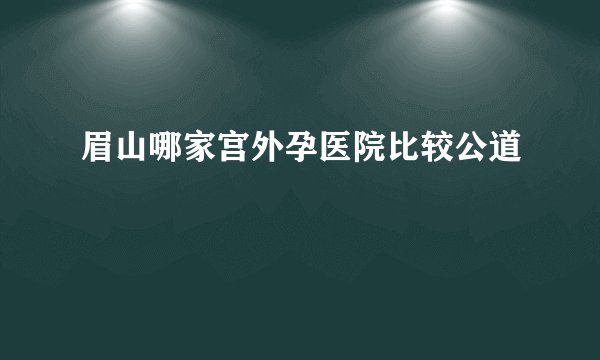 眉山哪家宫外孕医院比较公道