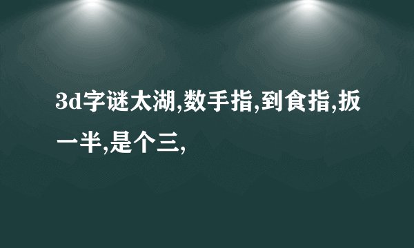3d字谜太湖,数手指,到食指,扳一半,是个三,