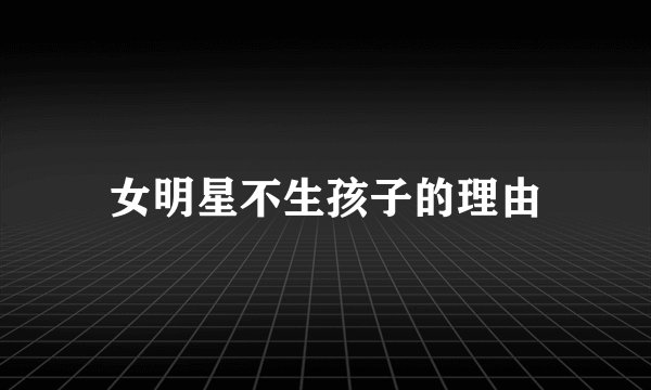 女明星不生孩子的理由