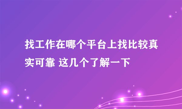 找工作在哪个平台上找比较真实可靠 这几个了解一下
