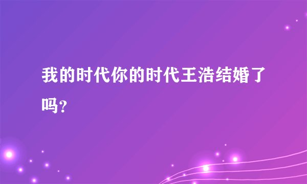 我的时代你的时代王浩结婚了吗？