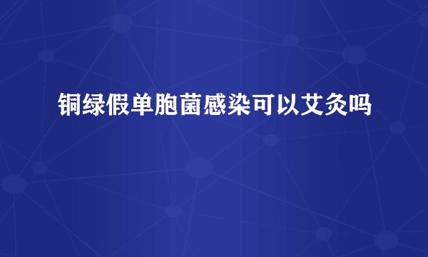 铜绿假单胞菌感染可以艾灸吗