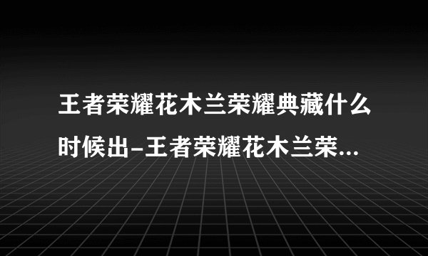 王者荣耀花木兰荣耀典藏什么时候出-王者荣耀花木兰荣耀典藏外观特效及上线时间介绍