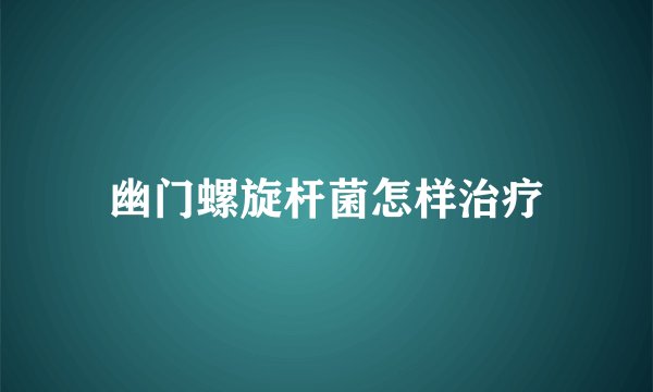 幽门螺旋杆菌怎样治疗