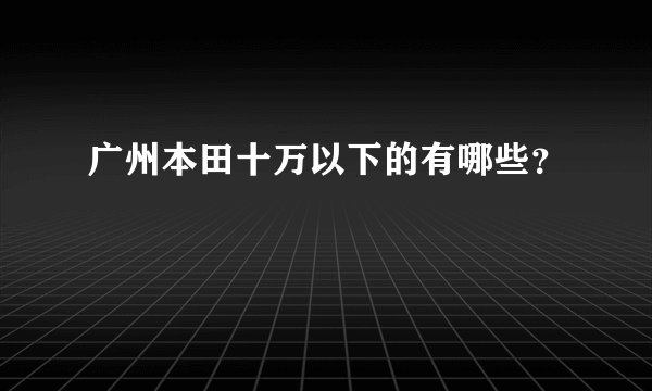 广州本田十万以下的有哪些？