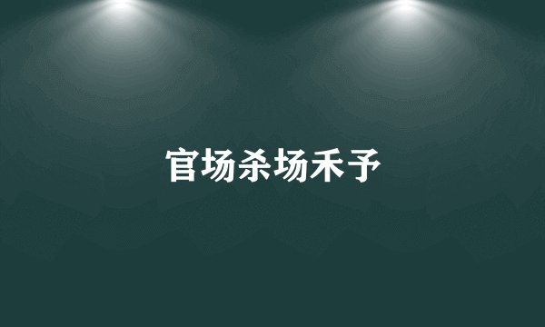 官场杀场禾予