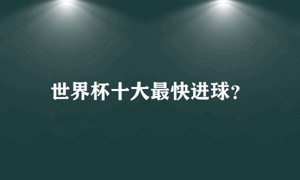 世界杯十大最快进球？