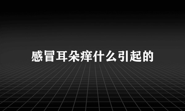 感冒耳朵痒什么引起的