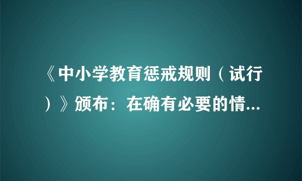 《中小学教育惩戒规则(试行)》颁布:在确有必要的情况下可实施教育惩戒,还有哪些信息值得关注?
