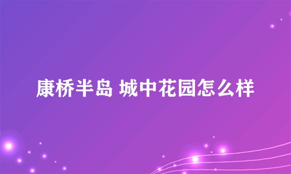康桥半岛 城中花园怎么样