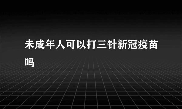 未成年人可以打三针新冠疫苗吗