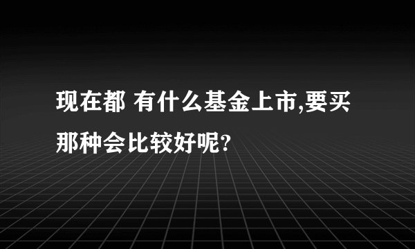 现在都 有什么基金上市,要买那种会比较好呢?