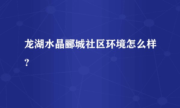 龙湖水晶郦城社区环境怎么样？