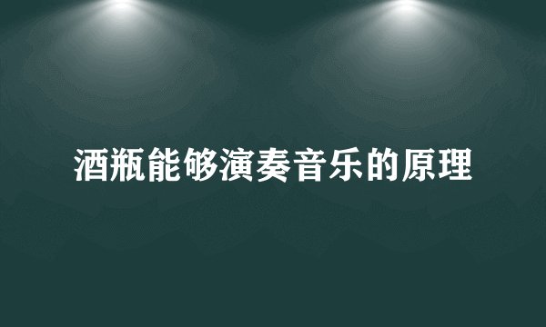 酒瓶能够演奏音乐的原理