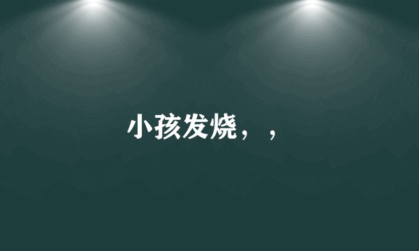 小孩发烧，，