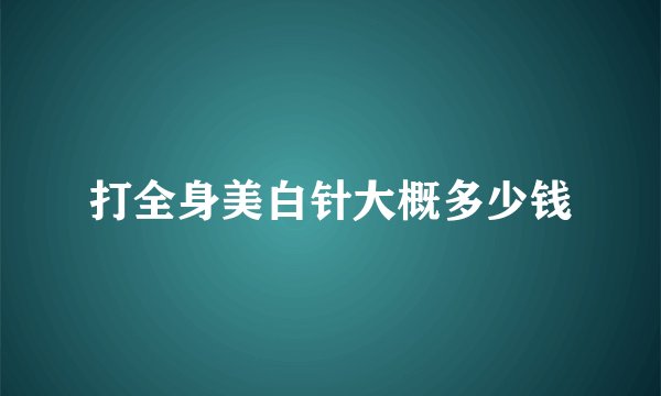 打全身美白针大概多少钱