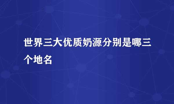 世界三大优质奶源分别是哪三个地名