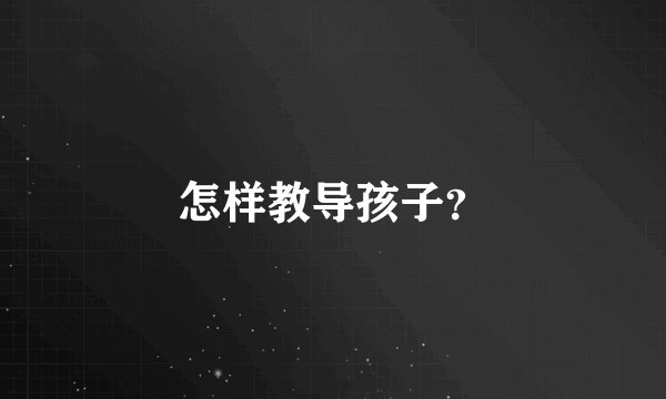 怎样教导孩子？