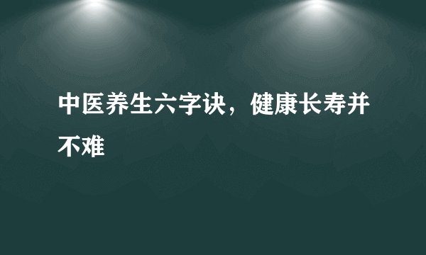 中医养生六字诀,健康长寿并不难