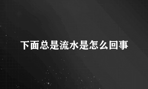 下面总是流水是怎么回事