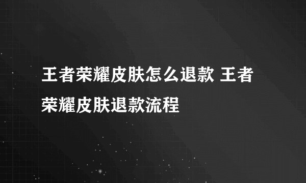 王者荣耀皮肤怎么退款 王者荣耀皮肤退款流程