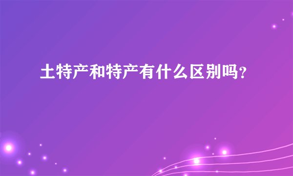 土特产和特产有什么区别吗？