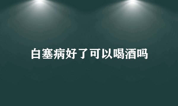 白塞病好了可以喝酒吗