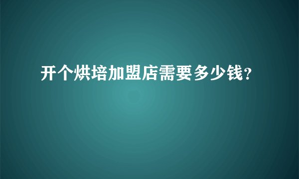 开个烘培加盟店需要多少钱？