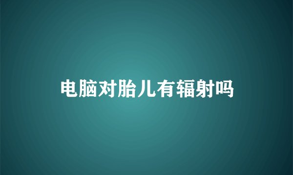 电脑对胎儿有辐射吗