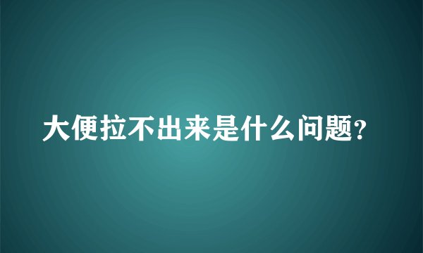 大便拉不出来是什么问题？