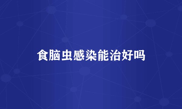 食脑虫感染能治好吗