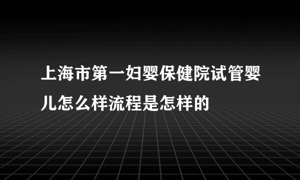 上海市第一妇婴保健院试管婴儿怎么样流程是怎样的