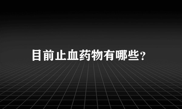 目前止血药物有哪些？