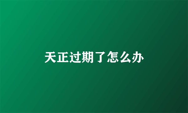 天正过期了怎么办