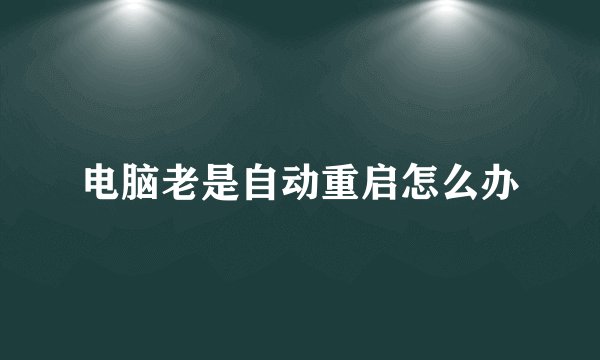 电脑老是自动重启怎么办