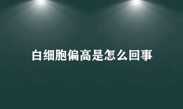 白细胞偏高是怎么回事