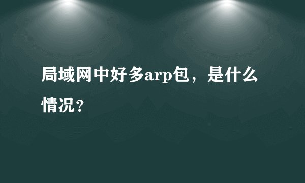 局域网中好多arp包，是什么情况？