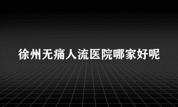 徐州无痛人流医院哪家好呢