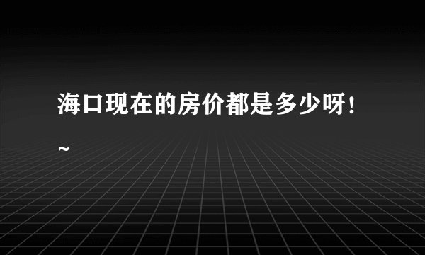 海口现在的房价都是多少呀！~