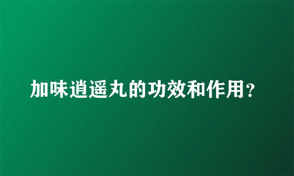 加味逍遥丸的功效和作用?