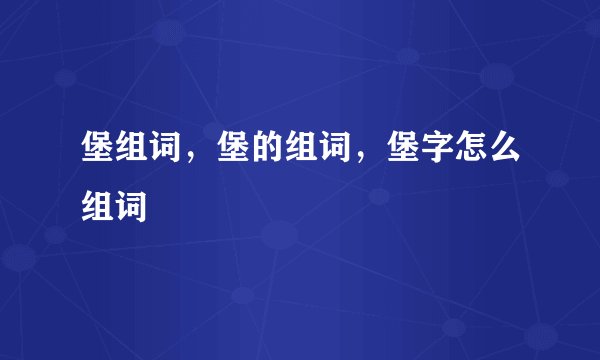 堡组词,堡的组词,堡字怎么组词