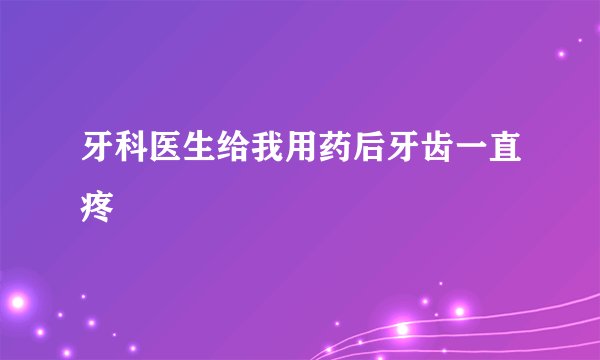牙科医生给我用药后牙齿一直疼
