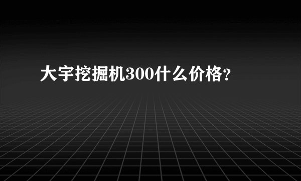 大宇挖掘机300什么价格？