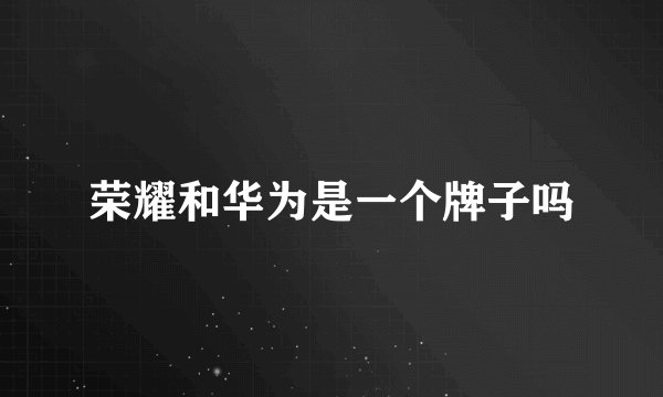 荣耀和华为是一个牌子吗