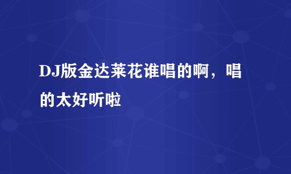 DJ版金达莱花谁唱的啊，唱的太好听啦